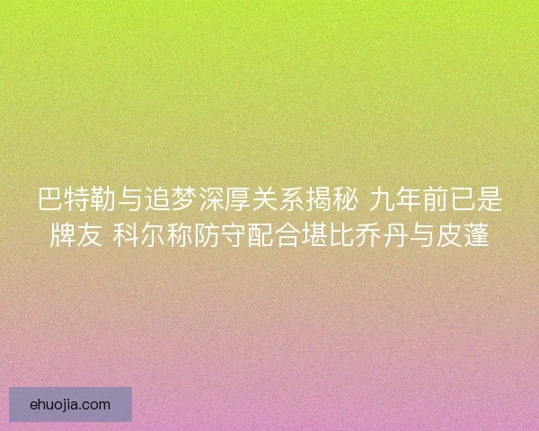 巴特勒与追梦深厚关系揭秘 九年前已是牌友 科尔称防守配合堪比乔丹与皮蓬