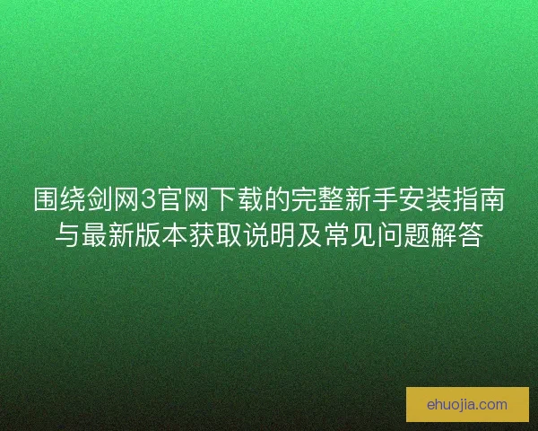 围绕剑网3官网下载的完整新手安装指南与最新版本获取说明及常见问题解答