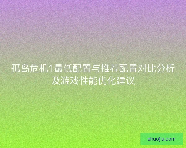 孤岛危机1最低配置与推荐配置对比分析及游戏性能优化建议