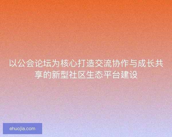 以公会论坛为核心打造交流协作与成长共享的新型社区生态平台建设
