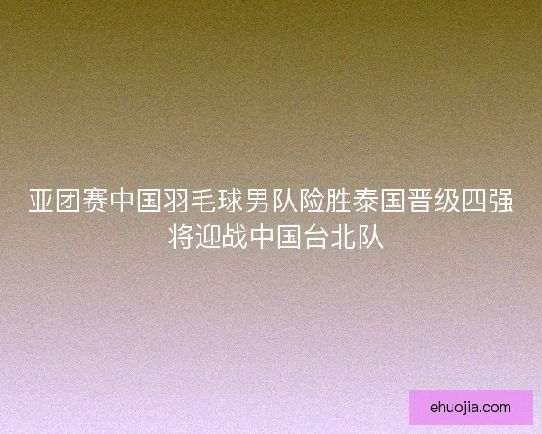 亚团赛中国羽毛球男队险胜泰国晋级四强 将迎战中国台北队