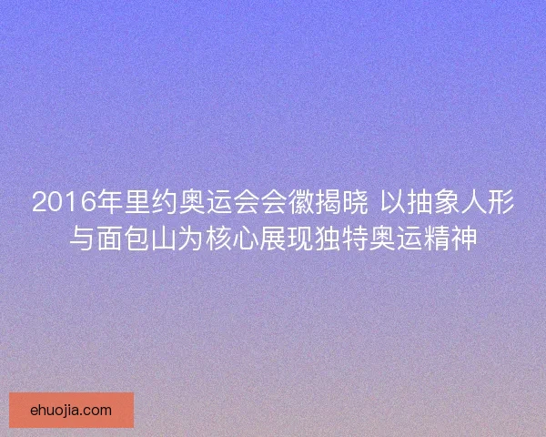 2016年里约奥运会会徽揭晓 以抽象人形与面包山为核心展现独特奥运精神 2016年里约奥运会会徽揭晓 以抽象人形与面包山为核心展现独特奥运精神
