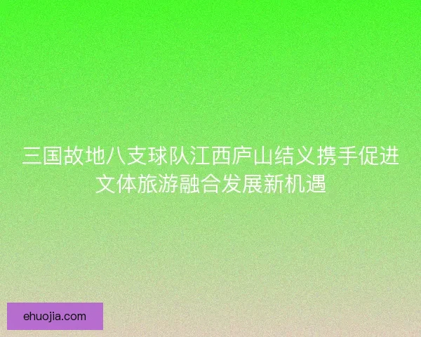 三国故地八支球队江西庐山结义携手促进文体旅游融合发展新机遇