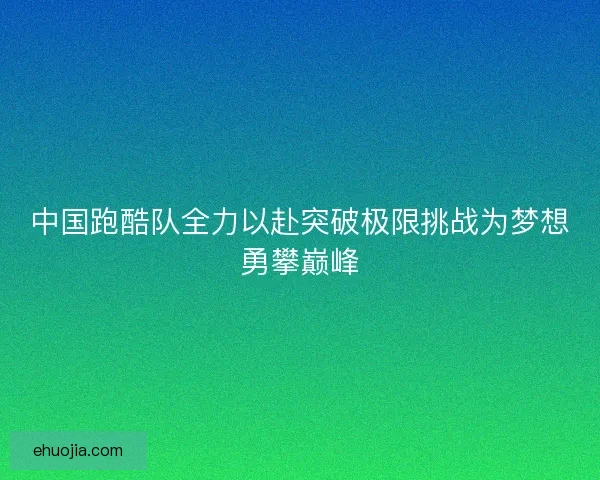 中国跑酷队全力以赴突破极限挑战为梦想勇攀巅峰